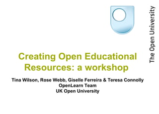 Creating Open Educational Resources: a workshop  Tina Wilson, Rose Webb ,  Giselle Ferreira &  Teresa Connolly OpenLearn Team UK Open University 