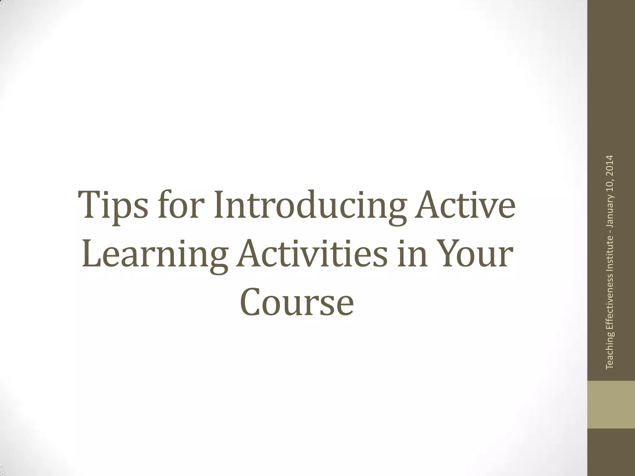 Teaching Effectiveness Institute - January 10, 2014

Tips for Introducing Active
Learning Activities in Your
Course

 