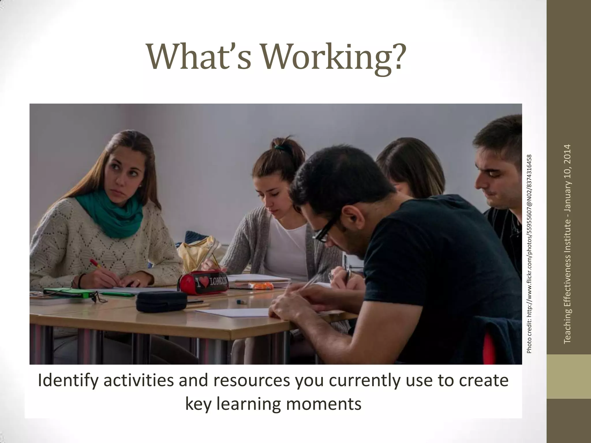 Identify activities and resources you currently use to create
key learning moments
Teaching Effectiveness Institute - January 10, 2014

Photo credit: http://www.flickr.com/photos/55955607@N02/8374316458

What’s Working?

 
