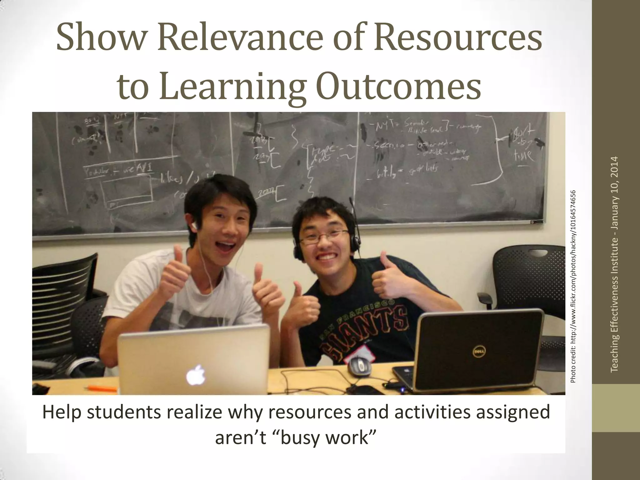Help students realize why resources and activities assigned
aren’t “busy work”

Teaching Effectiveness Institute - January 10, 2014

Photo credit: http://www.flickr.com/photos/hackny/10164574656

Show Relevance of Resources
to Learning Outcomes

 