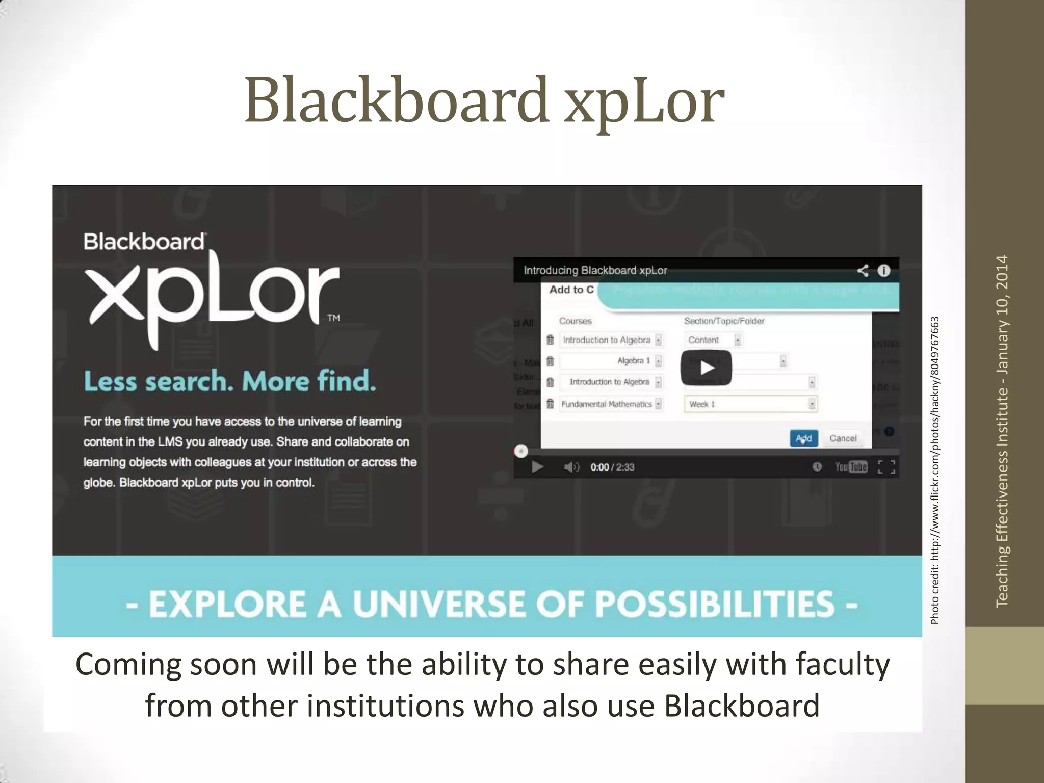 Coming soon will be the ability to share easily with faculty
from other institutions who also use Blackboard

Teaching Effectiveness Institute - January 10, 2014

Photo credit: http://www.flickr.com/photos/hackny/8049767663

Blackboard xpLor

 