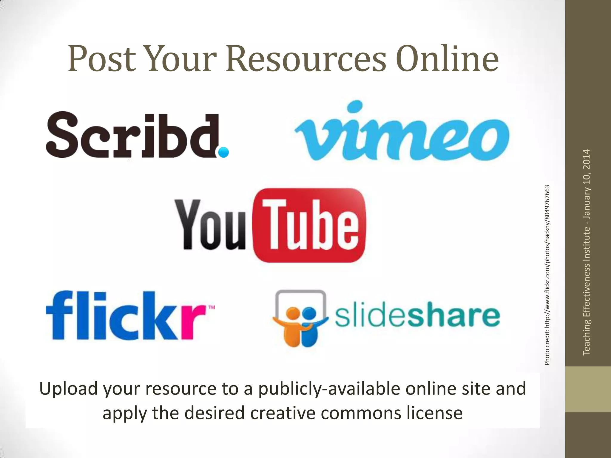 Upload your resource to a publicly-available online site and
apply the desired creative commons license

Teaching Effectiveness Institute - January 10, 2014

Photo credit: http://www.flickr.com/photos/hackny/8049767663

Post Your Resources Online

 