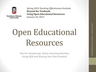 Open Educational
Resources
Tips for Introducing Active Learning Activities
Using OER and Sharing Your Own Content

Teaching Effectiveness Institute - January 10, 2014

Spring 2014 Teaching Effectiveness Institute
Beyond the Textbook:
Using Open Educational Resources
January 10, 2014

 