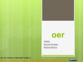 oer
OPEN
EDUCATIONAL
RESOURCES
1
oer by chowe is licensed under a
Creative Commons Attribution-ShareAlike 4.0 International License
 