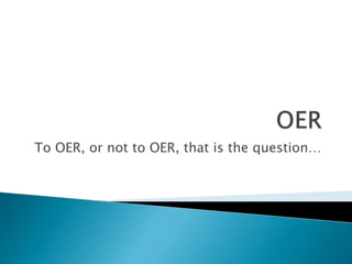 To OER, or not to OER, that is the question… 
 