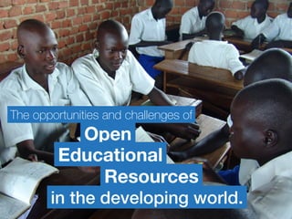 The opportunities and challenges of 
Open 
Educational 
Resources 
in the developing world. 
 