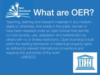 What are OER? 
“teaching, learning and research materials in any medium, 
digital or otherwise, that reside in the public ...