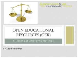 C H A L L E N G E S A N D O P P O R T UN I T I E S
OPEN EDUCATIONAL
RESOURCES (OER)
By: Sadie Rosenthal
3D Scales of Justice by Chris
Potter is licensed under CC BY 2.0
 
