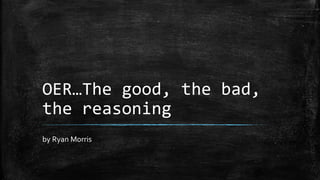 OER…The good, the bad,
the reasoning
by Ryan Morris
 