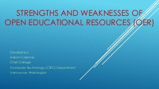 STRENGTHS AND WEAKNESSES OF
OPEN EDUCATIONAL RESOURCES (OER)
Created by:
Adam Coleman
Clark College
Computer Technology (CTEC) Department
Vancouver, Washington
 