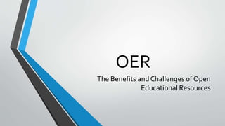 OER
The Benefits and Challenges of Open
Educational Resources
 