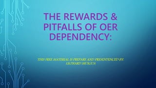 THE REWARDS &
PITFALLS OF OER
DEPENDENCY:
THIS FREE MATERIAL IS PREPARE AND PRESENTENCED BY:
LEONARD MUIGUA
 