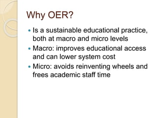 Why OER?
 Is a sustainable educational practice,
both at macro and micro levels
 Macro: improves educational access
and can lower system cost
 Micro: avoids reinventing wheels and
frees academic staff time
 