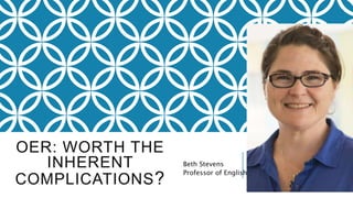 OER: WORTH THE
INHERENT
COMPLICATIONS?
Beth Stevens
Professor of English
 