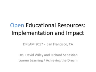 Open Educational Resources:
Implementation and Impact
DREAM 2017 - San Francisco, CA
Drs. David Wiley and Richard Sebastian
Lumen Learning / Achieving the Dream
 