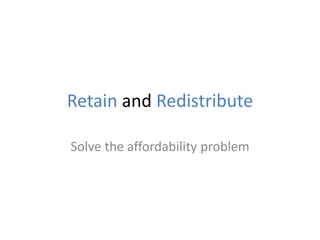 Retain and Redistribute
Solve the affordability problem
 