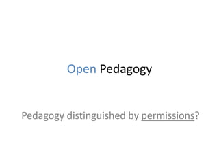 Open Pedagogy
Pedagogy distinguished by permissions?
 