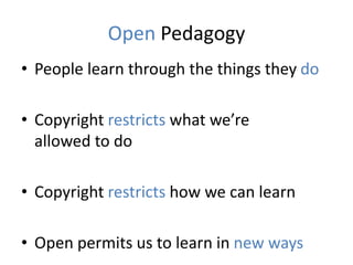 Open Pedagogy
• People learn through the things they do
• Copyright restricts what we’re
allowed to do
• Copyright restricts how we can learn
• Open permits us to learn in new ways
 