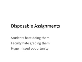 Disposable Assignments
Students hate doing them
Faculty hate grading them
Huge missed opportunity
 