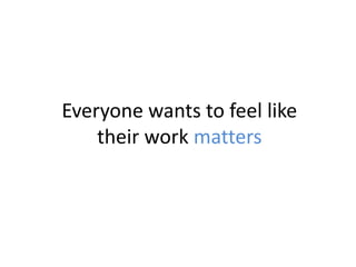 Everyone wants to feel like
their work matters
 