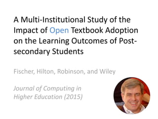 A Multi-Institutional Study of the
Impact of Open Textbook Adoption
on the Learning Outcomes of Post-
secondary Students
Fischer, Hilton, Robinson, and Wiley
Journal of Computing in
Higher Education (2015)
 