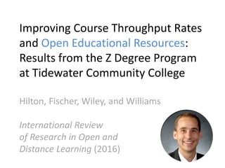 Improving Course Throughput Rates
and Open Educational Resources:
Results from the Z Degree Program
at Tidewater Community College
Hilton, Fischer, Wiley, and Williams
International Review
of Research in Open and
Distance Learning (2016)
 