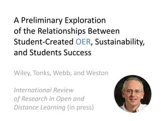 A Preliminary Exploration
of the Relationships Between
Student-Created OER, Sustainability,
and Students Success
Wiley, Tonks, Webb, and Weston
International Review
of Research in Open and
Distance Learning (in press)
 