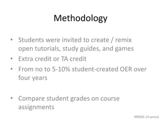 Methodology
• Students were invited to create / remix
open tutorials, study guides, and games
• Extra credit or TA credit
• From no to 5-10% student-created OER over
four years
• Compare student grades on course
assignments
IRRODL (in press)
 