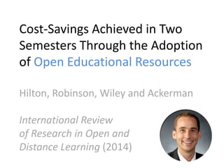 Cost-Savings Achieved in Two
Semesters Through the Adoption
of Open Educational Resources
Hilton, Robinson, Wiley and Ackerman
International Review
of Research in Open and
Distance Learning (2014)
 
