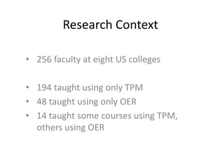 Research Context
• 256 faculty at eight US colleges
• 194 taught using only TPM
• 48 taught using only OER
• 14 taught some courses using TPM,
others using OER
 