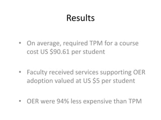 Results
• On average, required TPM for a course
cost US $90.61 per student
• Faculty received services supporting OER
adoption valued at US $5 per student
• OER were 94% less expensive than TPM
 