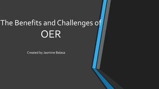 The Benefits and Challenges of
OER
Created by Jasmine Balasa
 