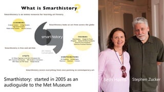 Beth Harris Stephen ZuckerSmarthistory: started in 2005 as an
audioguide to the Met Museum