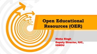 Open Educational
Resources (OER)
Nisha Singh
Deputy Director, IUC,
IGNOU
 