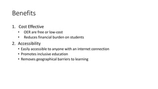 Benefits
1. Cost Effective
• OER are free or low-cost
• Reduces financial burden on students
2. Accessibility
• Easily accessible to anyone with an internet connection
• Promotes inclusive education
• Removes geographical barriers to learning
 