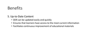 Benefits
5. Up-to-Date Content
• OER can be updated easily and quickly
• Ensures that learners have access to the most current information
• Facilitates continuous improvement of educational materials
 