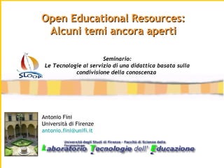 Antonio Fini Università di Firenze [email_address]   Open Educational Resources: Alcuni temi ancora aperti Seminario: Le Tecnologie al servizio di una didattica basata sulla condivisione della conoscenza   