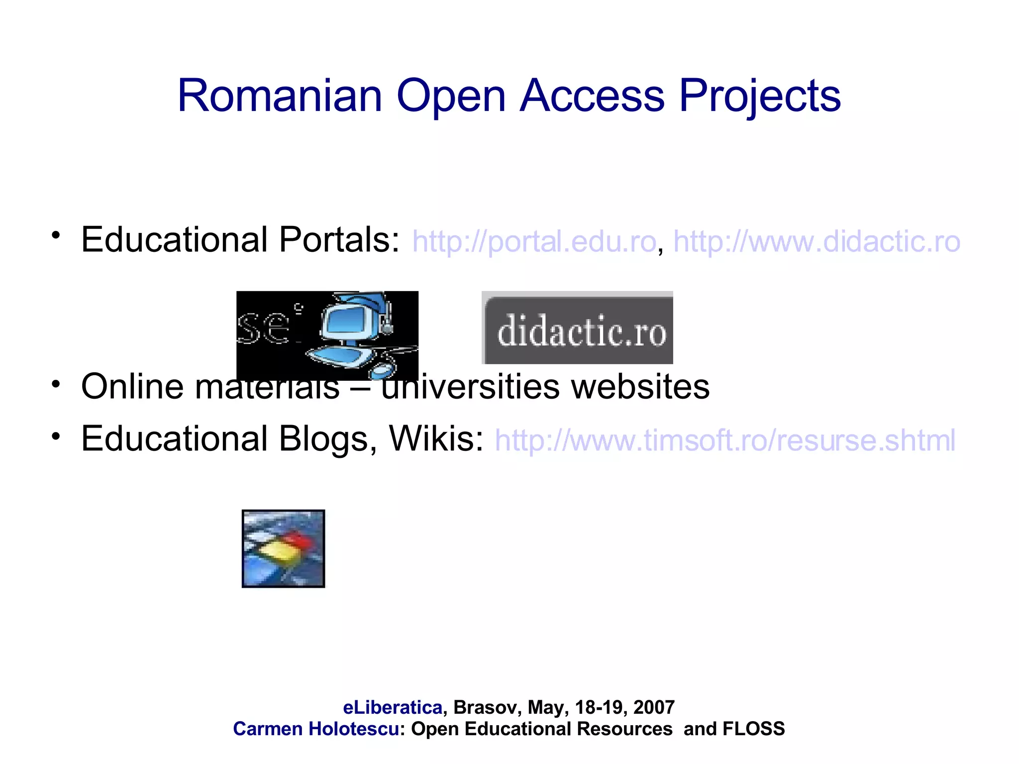 Romanian Open Access Projects Educational Portals :   http://portal.edu.ro ,  http://www.didactic.ro   Online materials – universities websites  Educational Blogs, Wikis:  http://www.timsoft.ro/resurse.shtml   