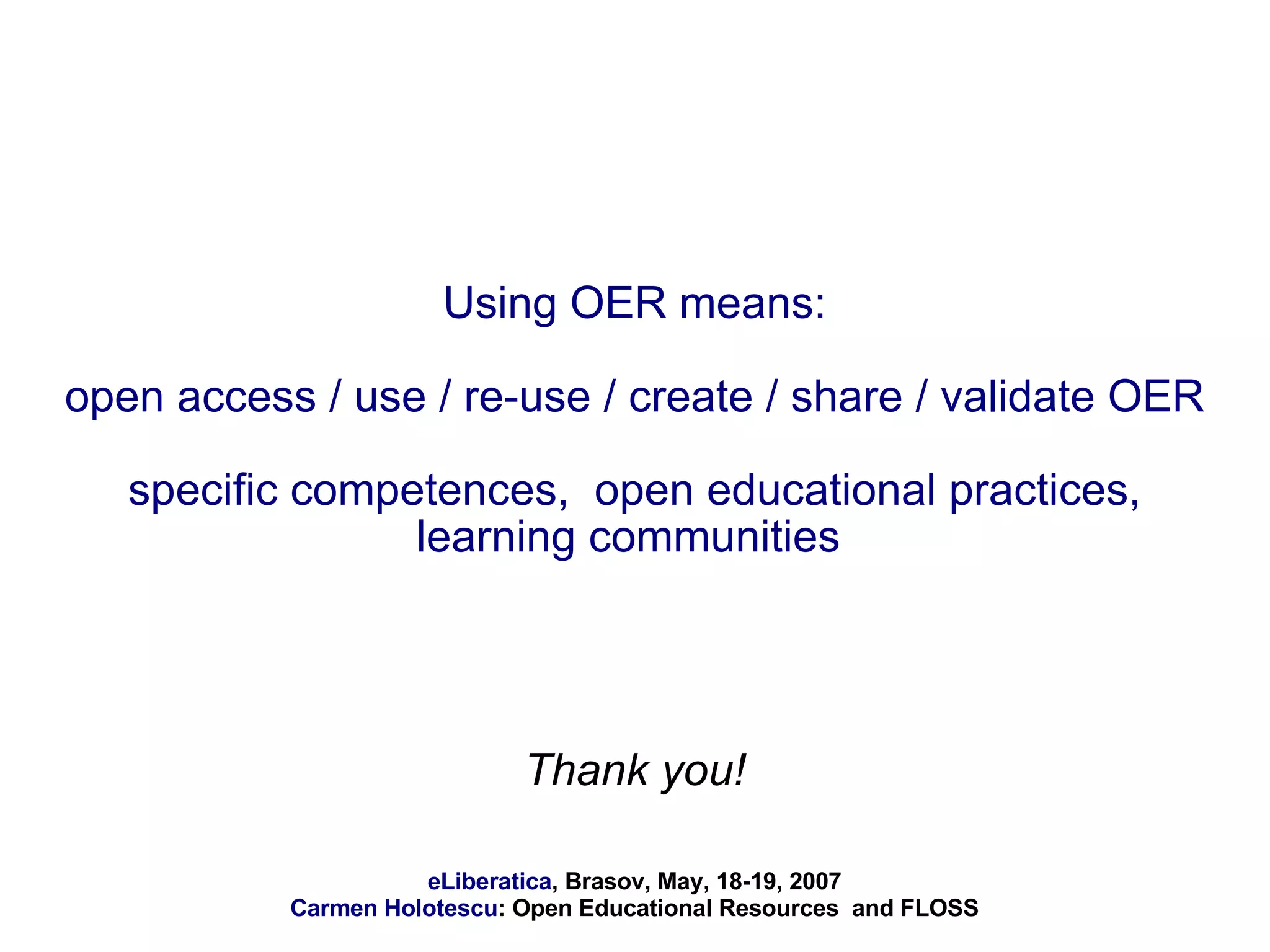 Using OER means: open access / use / re-use / create / share / validate OER specific competences,  open educational practices, learning communities  Thank you! 