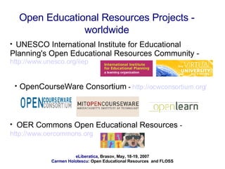 Open Educational Resources Projects - worldwide UNESCO International Institute for Educational Planning's Open Educational Resources Community -  http://www.unesco.org/iiep   OpenCourseWare Consortium  -  http://ocwconsortium.org/ OER Commons Open Educational Resources  -  http://www.oercommons.org   