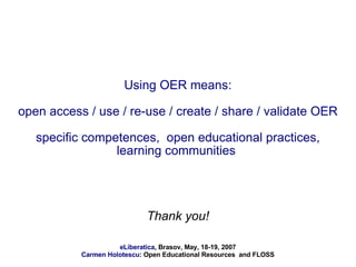 Using OER means: open access / use / re-use / create / share / validate OER specific competences,  open educational practices, learning communities  Thank you! 