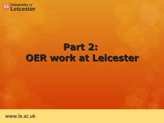 Part 2:
        OER work at Leicester




www.le.ac.uk
 