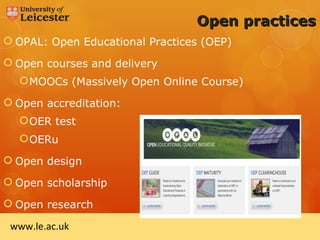 Open practices
 OPAL: Open Educational Practices (OEP)

 Open courses and delivery
   MOOCs (Massively Open Online Course)

 Open accreditation:
   OER test
   OERu

 Open design

 Open scholarship

 Open research

 www.le.ac.uk
 
