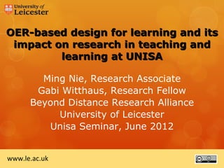 OER-based design for learning and its
 impact on research in teaching and
         learning at UNISA

        Ming Nie, Research Associate
       Gabi Witthaus, Research Fellow
      Beyond Distance Research Alliance
           University of Leicester
         Unisa Seminar, June 2012


www.le.ac.uk
 
