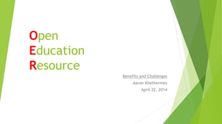 Open
Education
Resource
Benefits and Challenges
Aaron Kliethermes
April 22, 2014
This work is licensed under a Creative Commons Attribution-NonCommercial-ShareAlike 4.0 International License.
 