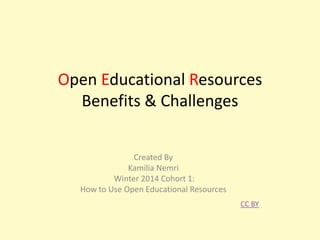 Open Educational Resources
Benefits & Challenges
Created By
Kamilia Nemri
Winter 2014 Cohort 1:
How to Use Open Educational Resources
CC BY

 