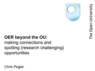 OER beyond the OU:  making connections and spotting (research challenging) opportunities   Chris Pegler 