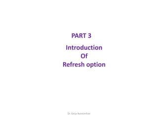 Dr. Girija Narasimhan
Introduction
Of
Refresh option
PART 3
 