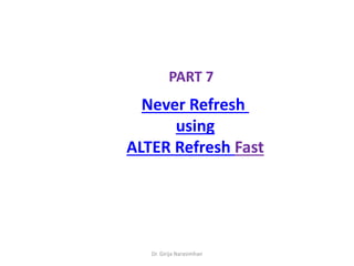 Dr. Girija Narasimhan
PART 7
Never Refresh
using
ALTER Refresh Fast
 