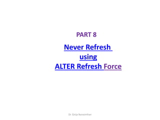 Dr. Girija Narasimhan
PART 8
Never Refresh
using
ALTER Refresh Force
 